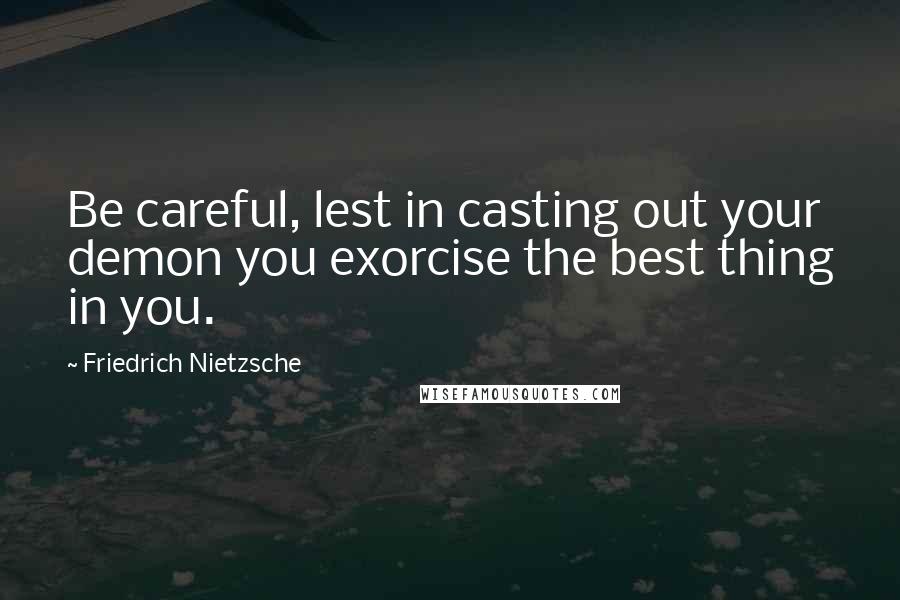 Friedrich Nietzsche Quotes: Be careful, lest in casting out your demon you exorcise the best thing in you.