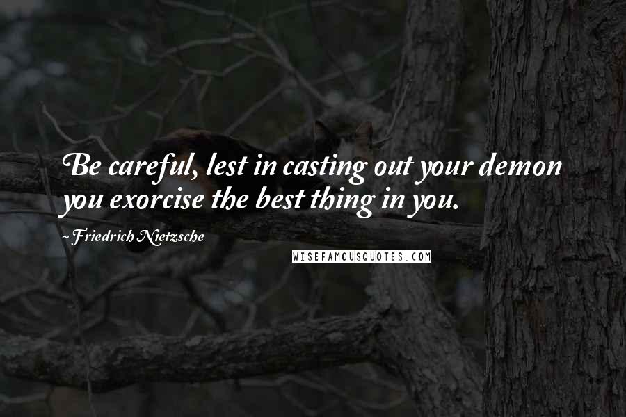 Friedrich Nietzsche Quotes: Be careful, lest in casting out your demon you exorcise the best thing in you.