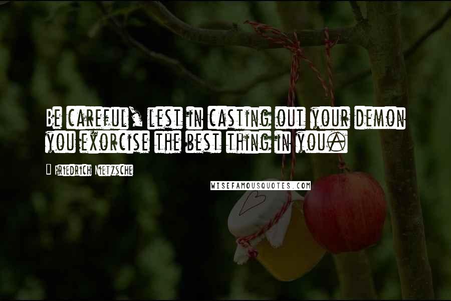 Friedrich Nietzsche Quotes: Be careful, lest in casting out your demon you exorcise the best thing in you.