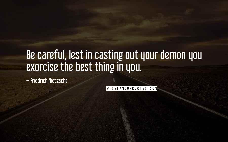 Friedrich Nietzsche Quotes: Be careful, lest in casting out your demon you exorcise the best thing in you.