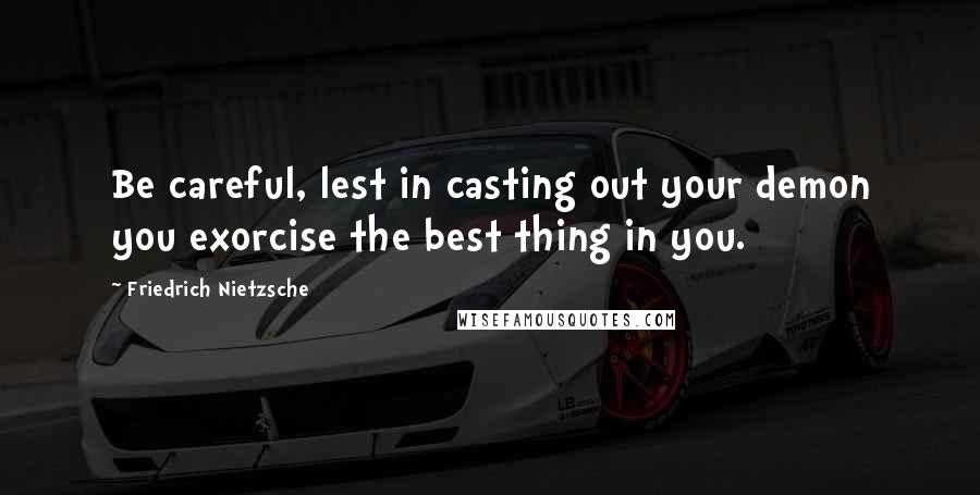 Friedrich Nietzsche Quotes: Be careful, lest in casting out your demon you exorcise the best thing in you.