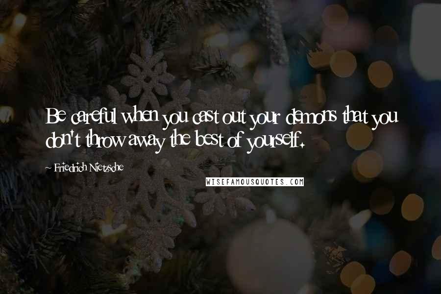 Friedrich Nietzsche Quotes: Be careful when you cast out your demons that you don't throw away the best of yourself.