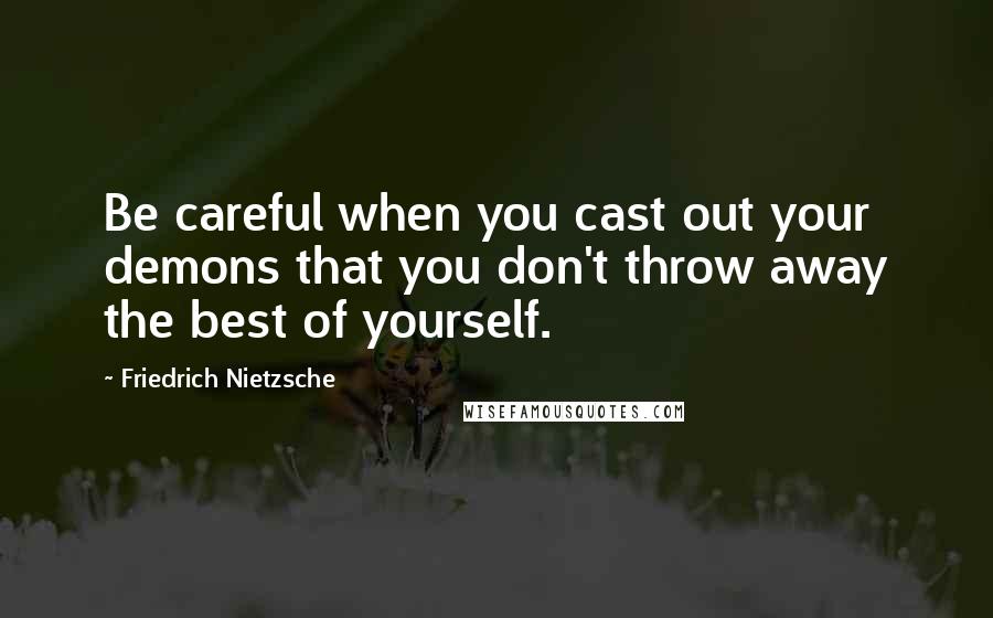 Friedrich Nietzsche Quotes: Be careful when you cast out your demons that you don't throw away the best of yourself.