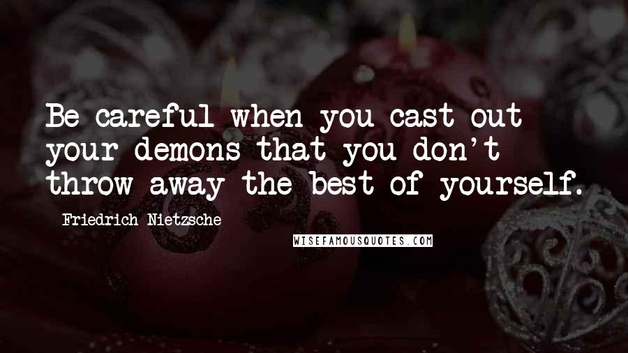 Friedrich Nietzsche Quotes: Be careful when you cast out your demons that you don't throw away the best of yourself.