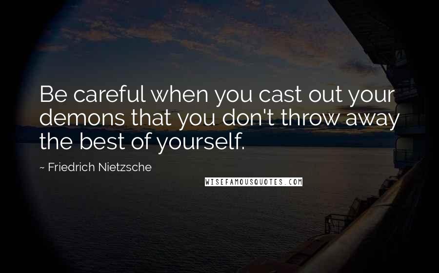 Friedrich Nietzsche Quotes: Be careful when you cast out your demons that you don't throw away the best of yourself.