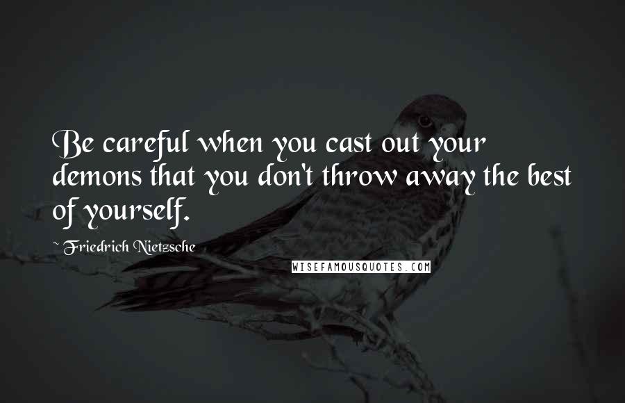 Friedrich Nietzsche Quotes: Be careful when you cast out your demons that you don't throw away the best of yourself.