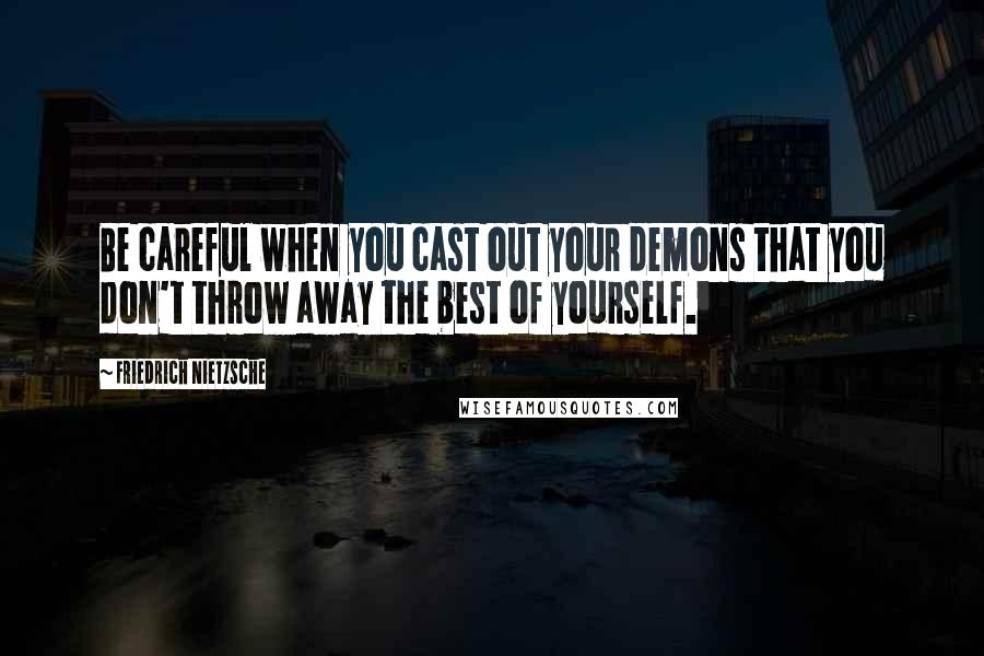 Friedrich Nietzsche Quotes: Be careful when you cast out your demons that you don't throw away the best of yourself.