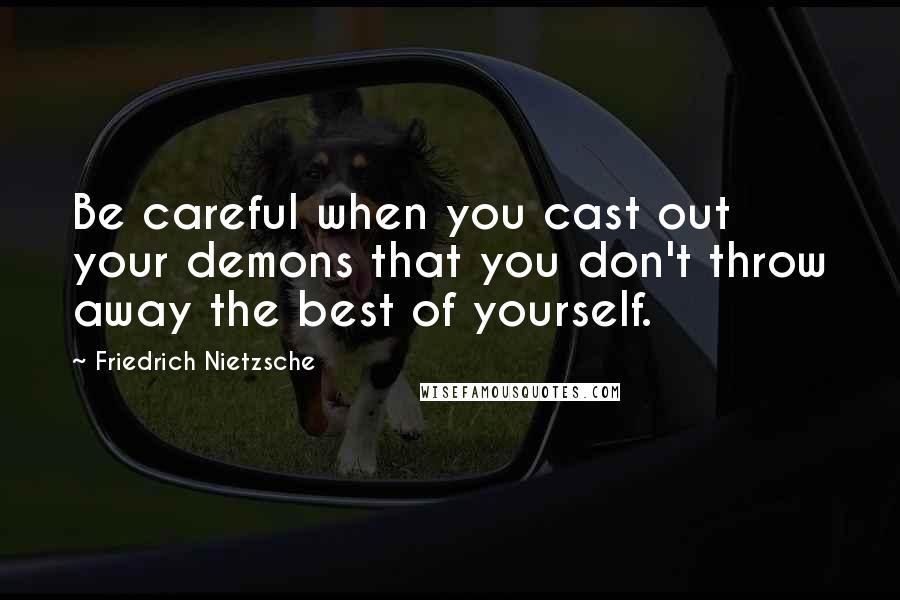 Friedrich Nietzsche Quotes: Be careful when you cast out your demons that you don't throw away the best of yourself.