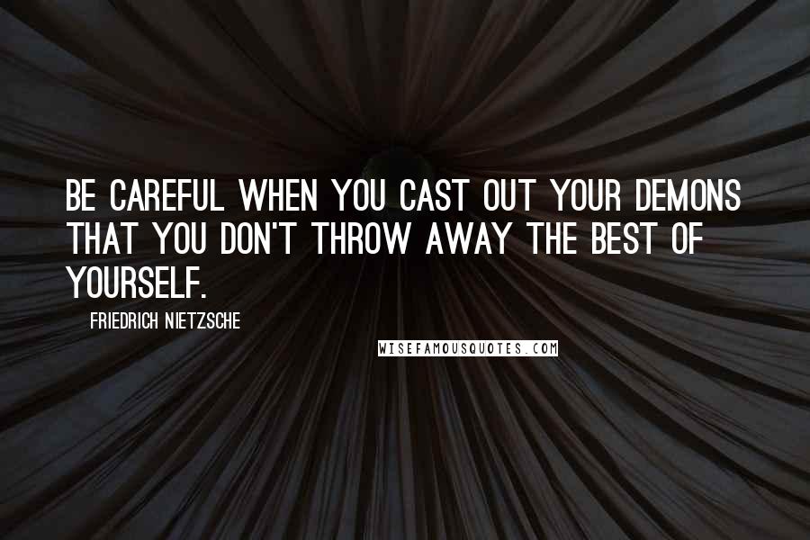 Friedrich Nietzsche Quotes: Be careful when you cast out your demons that you don't throw away the best of yourself.