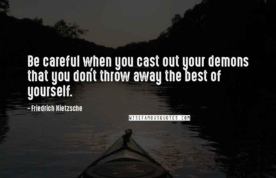 Friedrich Nietzsche Quotes: Be careful when you cast out your demons that you don't throw away the best of yourself.