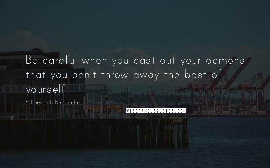 Friedrich Nietzsche Quotes: Be careful when you cast out your demons that you don't throw away the best of yourself.