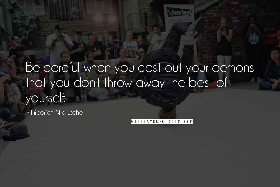 Friedrich Nietzsche Quotes: Be careful when you cast out your demons that you don't throw away the best of yourself.