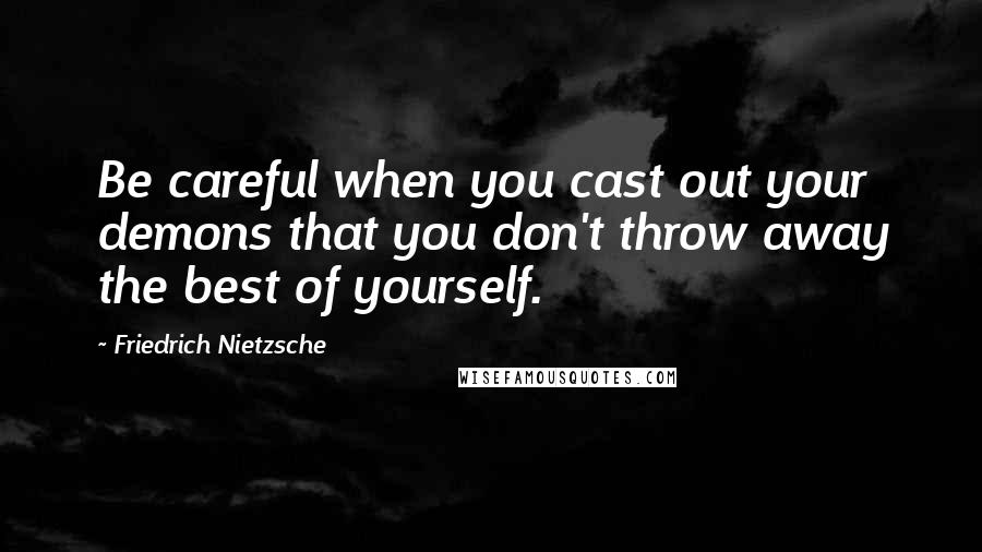 Friedrich Nietzsche Quotes: Be careful when you cast out your demons that you don't throw away the best of yourself.
