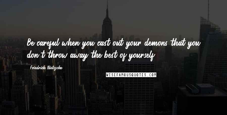 Friedrich Nietzsche Quotes: Be careful when you cast out your demons that you don't throw away the best of yourself.