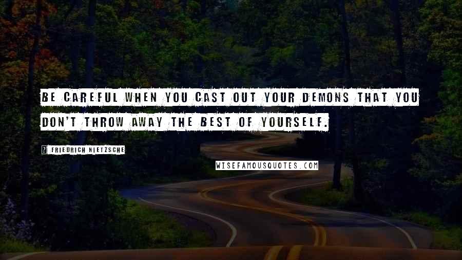 Friedrich Nietzsche Quotes: Be careful when you cast out your demons that you don't throw away the best of yourself.