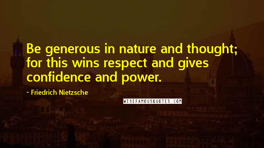 Friedrich Nietzsche Quotes: Be generous in nature and thought; for this wins respect and gives confidence and power.