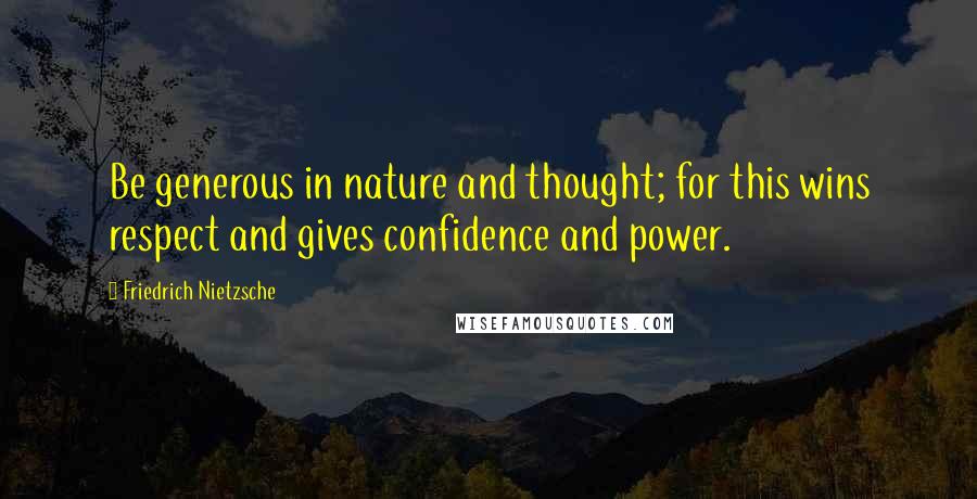 Friedrich Nietzsche Quotes: Be generous in nature and thought; for this wins respect and gives confidence and power.