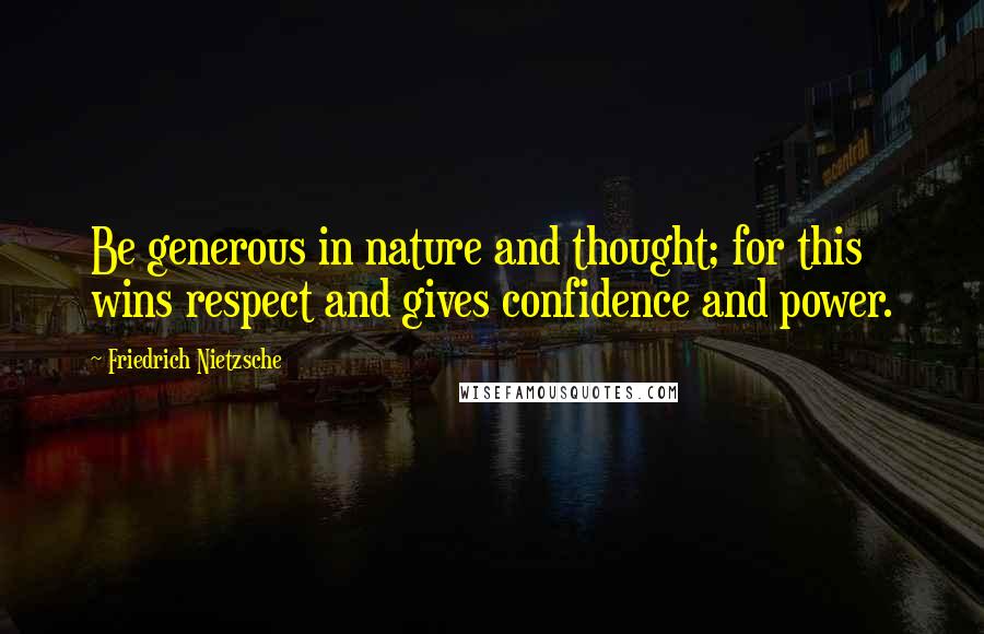 Friedrich Nietzsche Quotes: Be generous in nature and thought; for this wins respect and gives confidence and power.