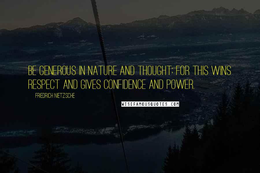 Friedrich Nietzsche Quotes: Be generous in nature and thought; for this wins respect and gives confidence and power.
