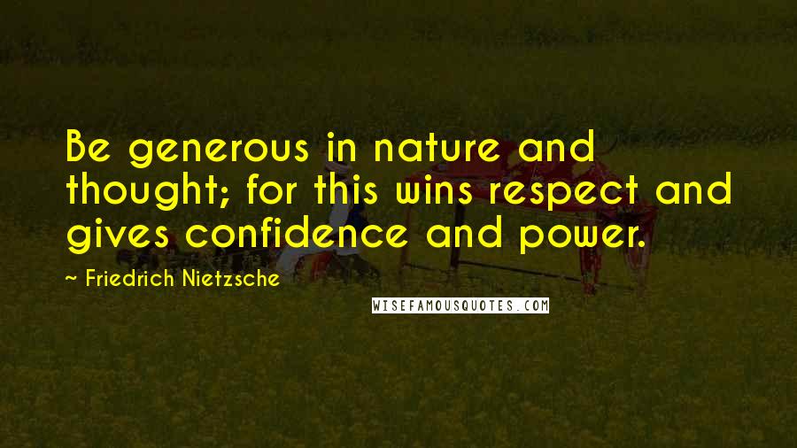 Friedrich Nietzsche Quotes: Be generous in nature and thought; for this wins respect and gives confidence and power.