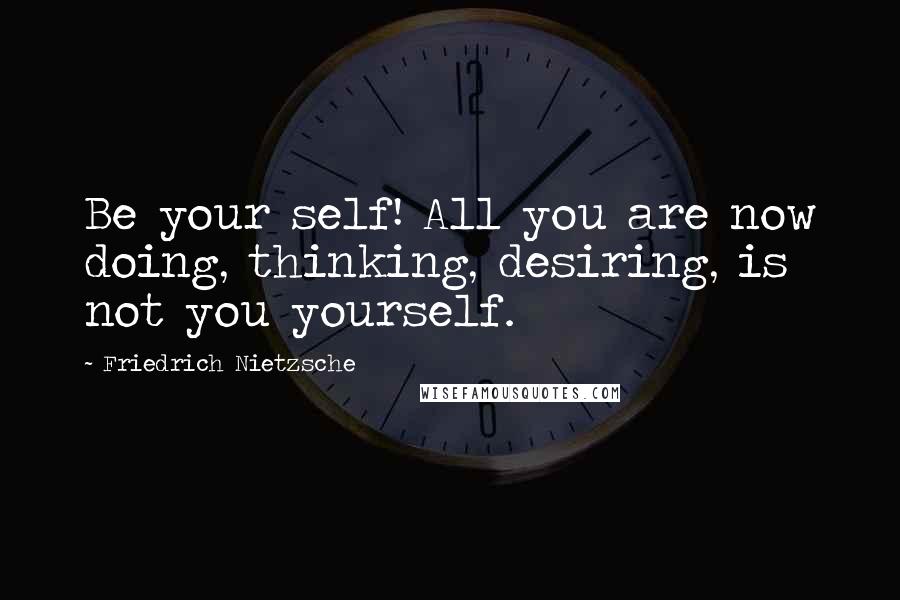 Friedrich Nietzsche Quotes: Be your self! All you are now doing, thinking, desiring, is not you yourself.