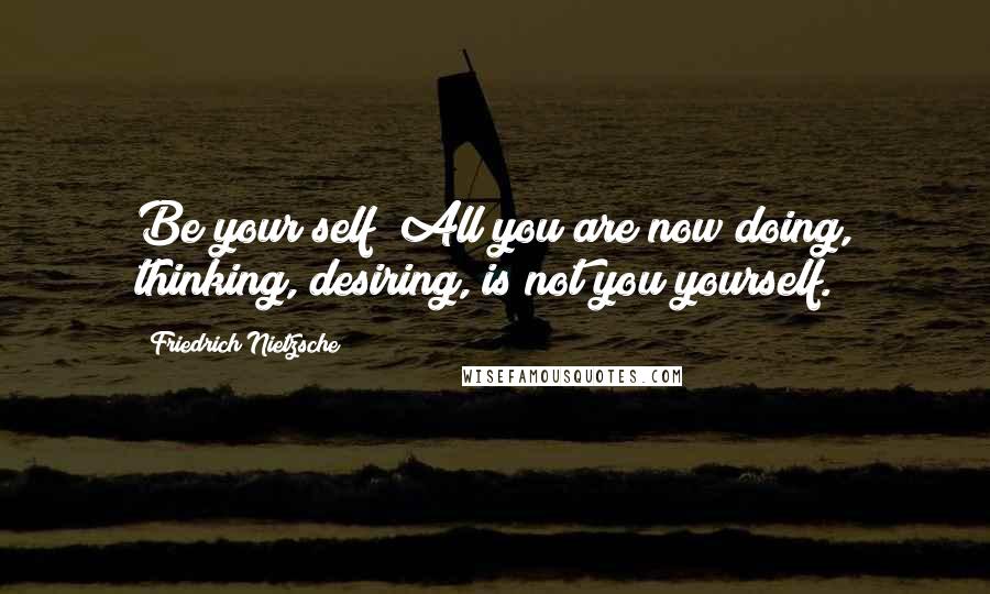 Friedrich Nietzsche Quotes: Be your self! All you are now doing, thinking, desiring, is not you yourself.