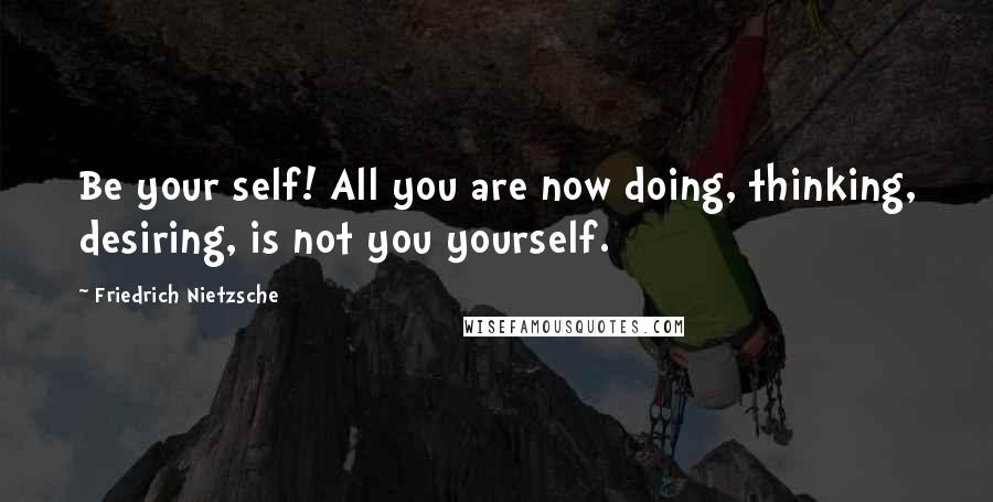 Friedrich Nietzsche Quotes: Be your self! All you are now doing, thinking, desiring, is not you yourself.