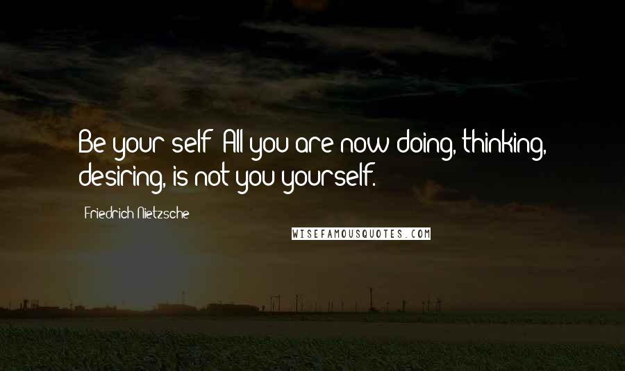 Friedrich Nietzsche Quotes: Be your self! All you are now doing, thinking, desiring, is not you yourself.