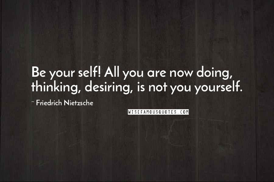 Friedrich Nietzsche Quotes: Be your self! All you are now doing, thinking, desiring, is not you yourself.