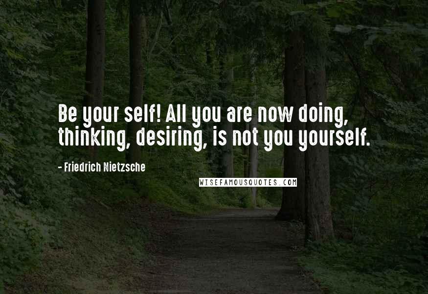 Friedrich Nietzsche Quotes: Be your self! All you are now doing, thinking, desiring, is not you yourself.