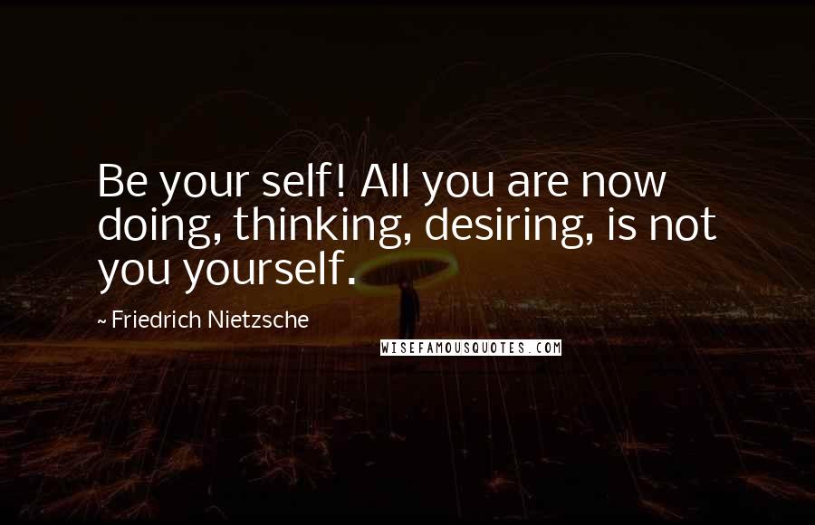 Friedrich Nietzsche Quotes: Be your self! All you are now doing, thinking, desiring, is not you yourself.
