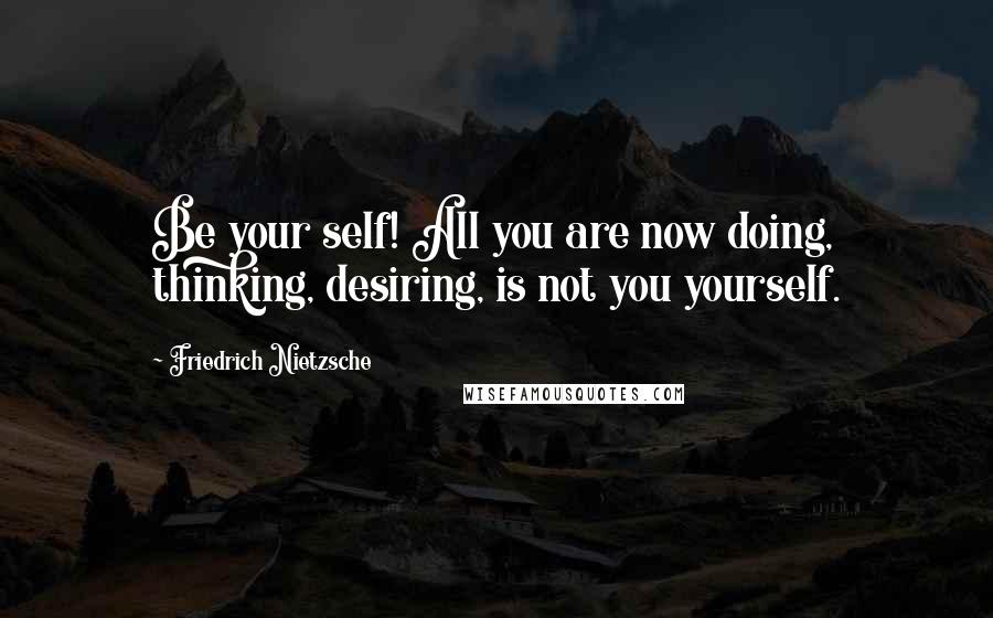 Friedrich Nietzsche Quotes: Be your self! All you are now doing, thinking, desiring, is not you yourself.