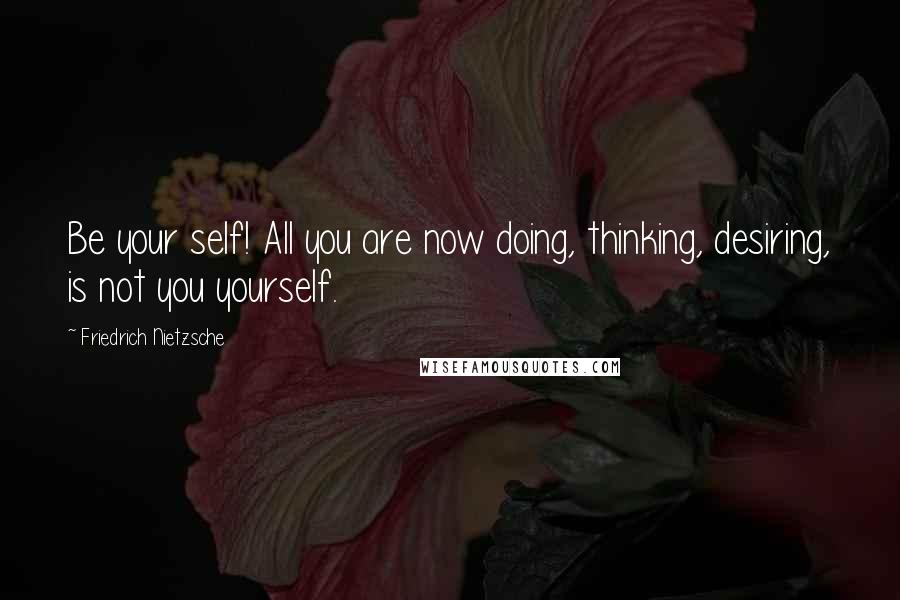 Friedrich Nietzsche Quotes: Be your self! All you are now doing, thinking, desiring, is not you yourself.
