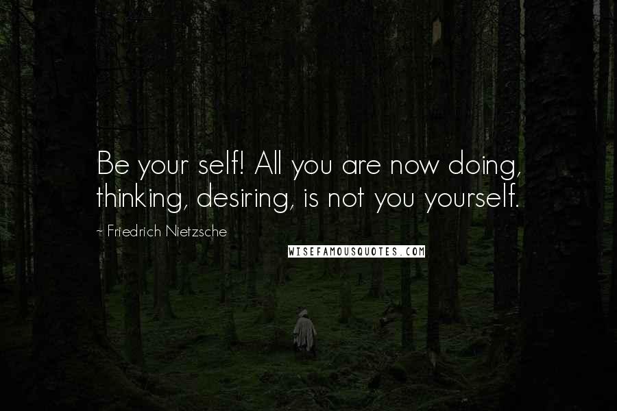 Friedrich Nietzsche Quotes: Be your self! All you are now doing, thinking, desiring, is not you yourself.