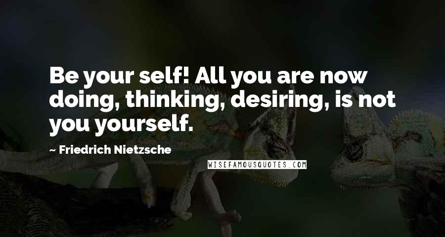 Friedrich Nietzsche Quotes: Be your self! All you are now doing, thinking, desiring, is not you yourself.