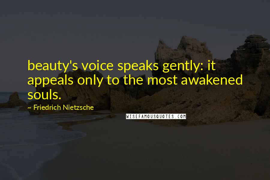 Friedrich Nietzsche Quotes: beauty's voice speaks gently: it appeals only to the most awakened souls.