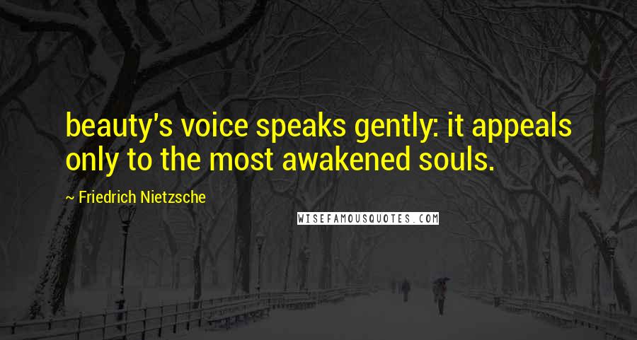 Friedrich Nietzsche Quotes: beauty's voice speaks gently: it appeals only to the most awakened souls.