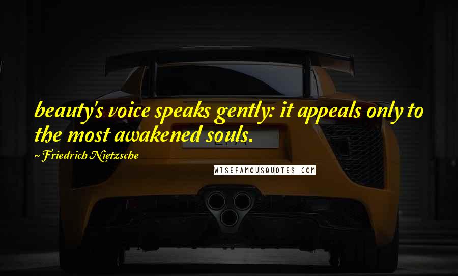 Friedrich Nietzsche Quotes: beauty's voice speaks gently: it appeals only to the most awakened souls.