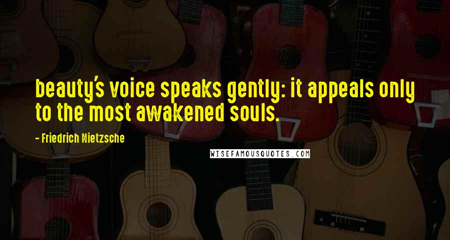 Friedrich Nietzsche Quotes: beauty's voice speaks gently: it appeals only to the most awakened souls.