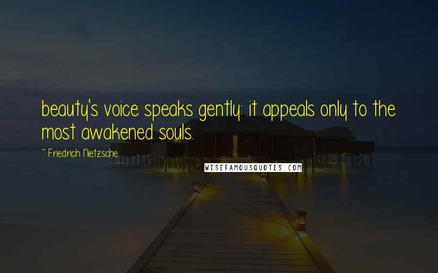 Friedrich Nietzsche Quotes: beauty's voice speaks gently: it appeals only to the most awakened souls.