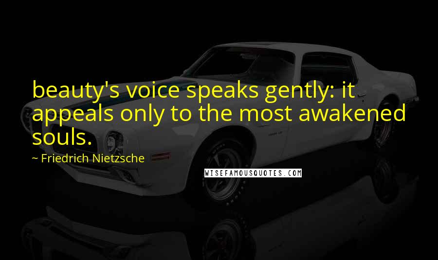 Friedrich Nietzsche Quotes: beauty's voice speaks gently: it appeals only to the most awakened souls.