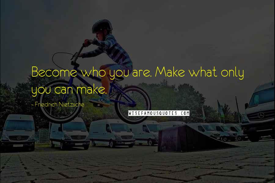 Friedrich Nietzsche Quotes: Become who you are. Make what only you can make.