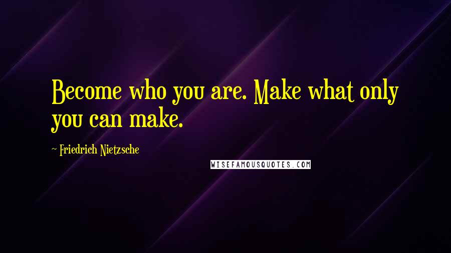 Friedrich Nietzsche Quotes: Become who you are. Make what only you can make.