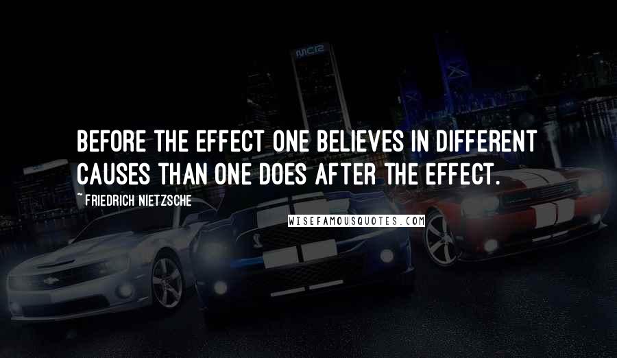 Friedrich Nietzsche Quotes: Before the effect one believes in different causes than one does after the effect.