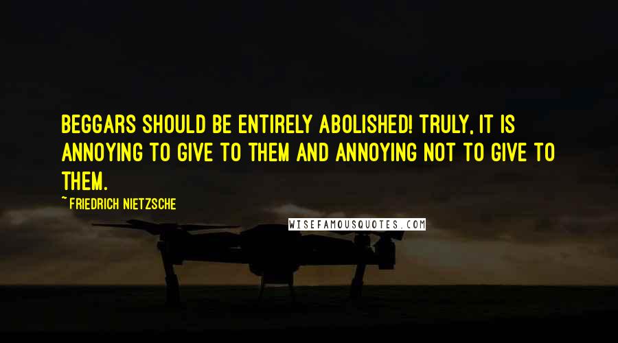 Friedrich Nietzsche Quotes: Beggars should be entirely abolished! Truly, it is annoying to give to them and annoying not to give to them.