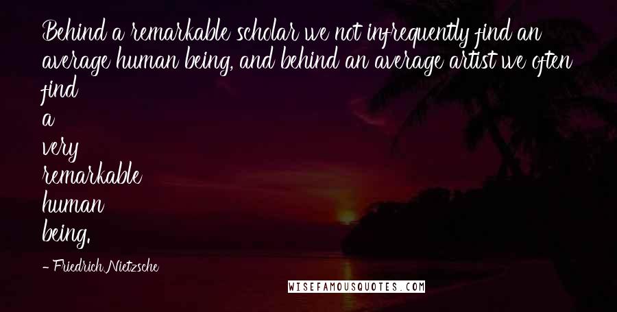 Friedrich Nietzsche Quotes: Behind a remarkable scholar we not infrequently find an average human being, and behind an average artist we often find a very remarkable human being.