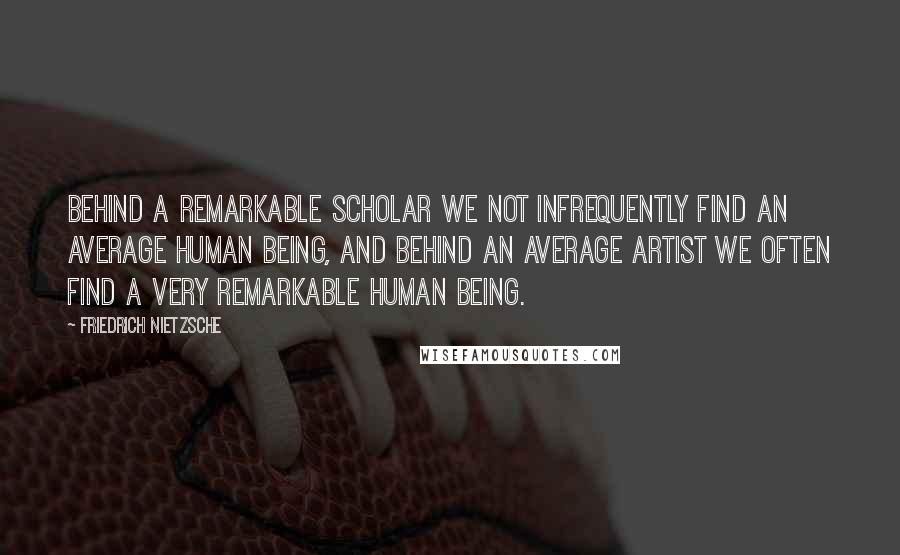 Friedrich Nietzsche Quotes: Behind a remarkable scholar we not infrequently find an average human being, and behind an average artist we often find a very remarkable human being.