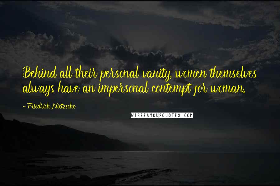 Friedrich Nietzsche Quotes: Behind all their personal vanity, women themselves always have an impersonal contempt for woman.