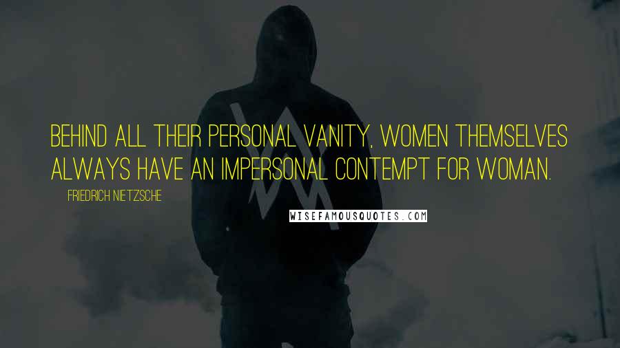 Friedrich Nietzsche Quotes: Behind all their personal vanity, women themselves always have an impersonal contempt for woman.