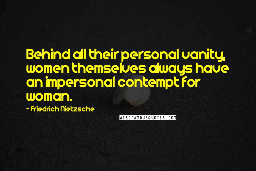 Friedrich Nietzsche Quotes: Behind all their personal vanity, women themselves always have an impersonal contempt for woman.